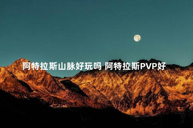 阿特拉斯山脉好玩吗 阿特拉斯PVP好玩还是pve